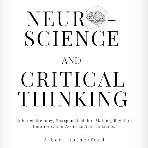 Neuroscience and Critical Thinking: Enhance Memory, Sharpen Decision-Making, Regulate Emotions, and Avoid Logical Fallacies: The Critical Thinker, Book 3