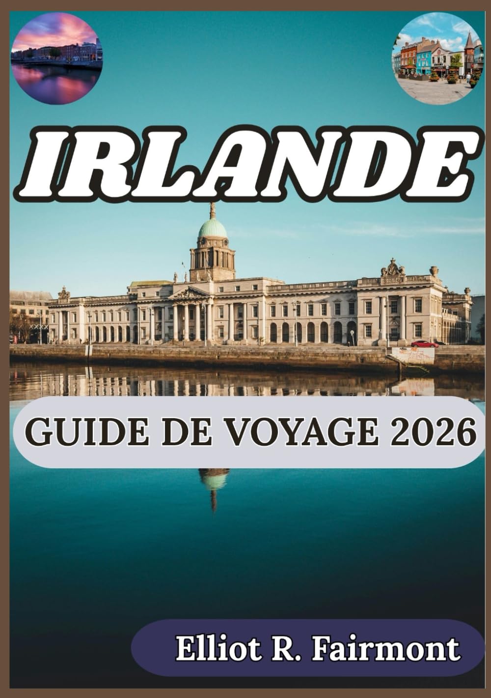 IRLANDE GUIDE DE VOYAGE 2026: Un guide pratique de la géographie, des régions, des traditions, des infrastructures et de la vie moderne en Irlande (Série Explorateur mondial d'Elliot R. Fairmont)