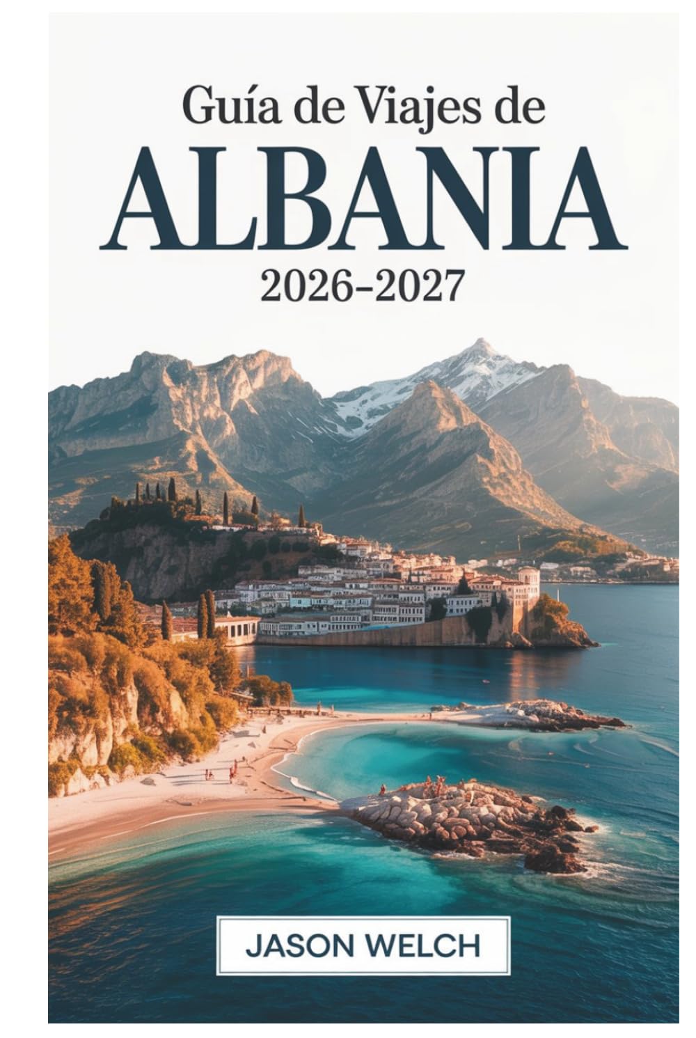 Guía de viajes de Albania 2026–2027: Tirana, la Riviera Albanesa, Berat, Gjirokastër, Theth y Valle de Valbona: Totalmente actualizado con itinerarios prácticos y consejos de viaje locales