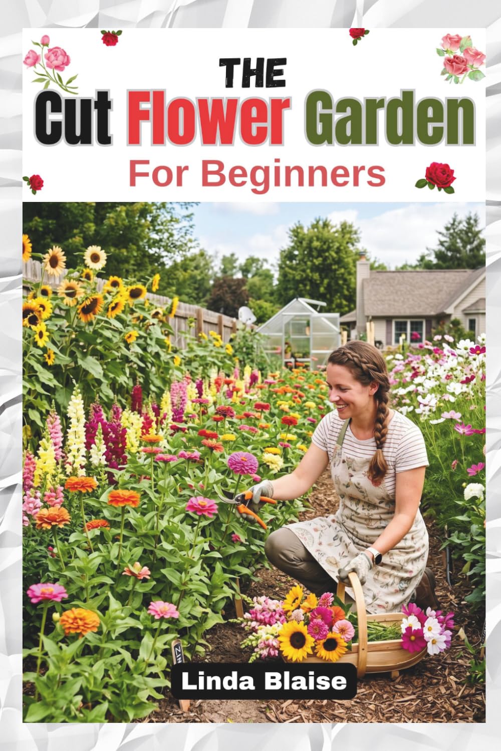 The Cut Flower Garden for Beginners: Grow, Harvest, and Arrange Beautiful Seasonal Blooms with Confidence