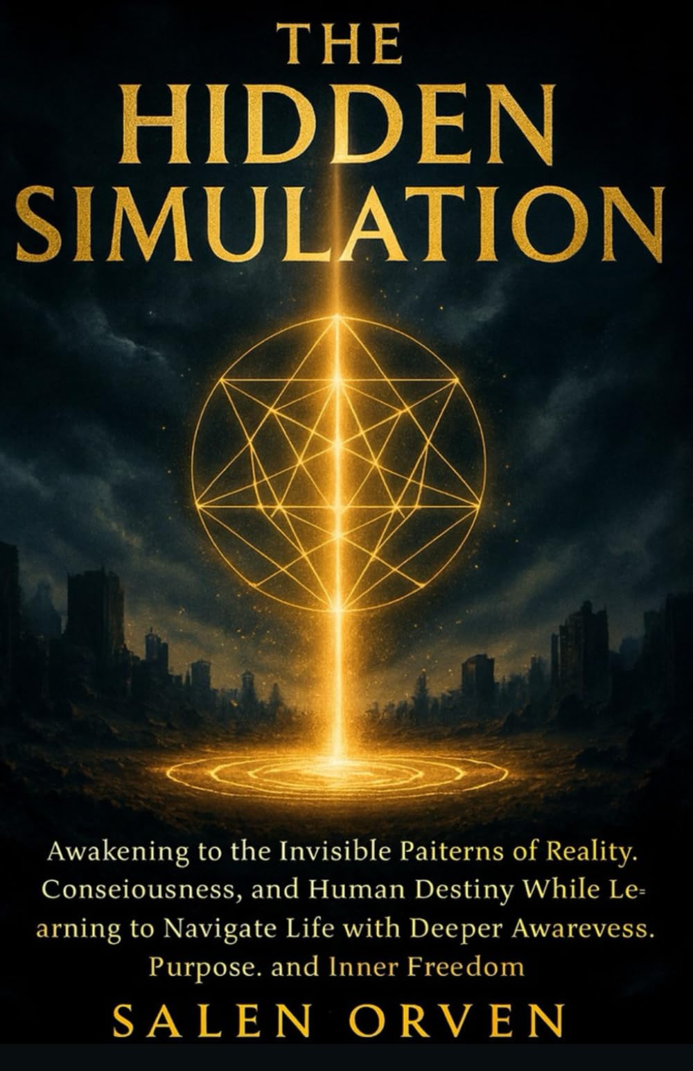 THE HIDDEN SIMULATION: Awakening to the Invisible Patterns of Reality, Consciousness, and Human Destiny While Learning to Navigate Life with Deeper Awareness, Purpose, and Inner Freedom