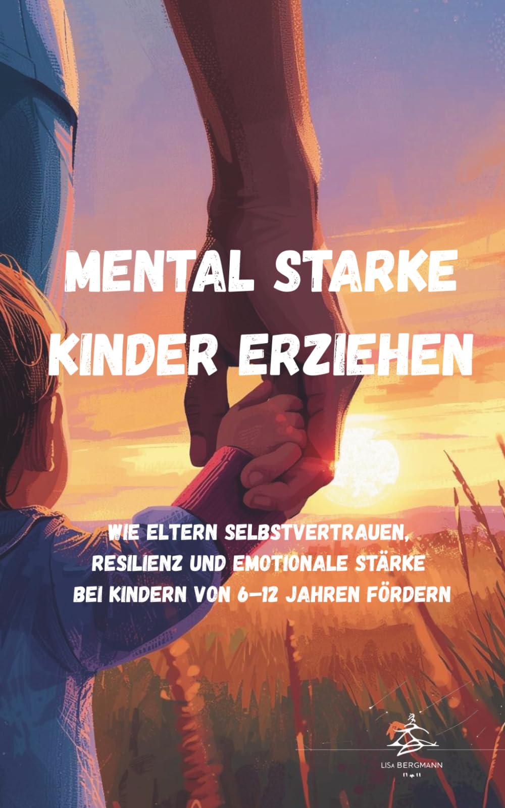 Mental starke Kinder erziehen: Wie Eltern Selbstvertrauen, Resilienz und emotionale Stärke bei Kindern von 6–12 Jahren fördern (Mentale Stärke für Kinder)