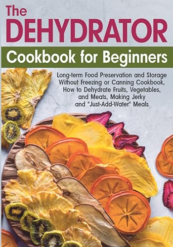 The Dehydrator Cookbook for Beginners: Long-term Food Preservation and Storage Without Freezing or Canning Book, How to Dehydrate Fruits, Vegetables, ... Meals (Long-Term Cheap Storage Pantry)