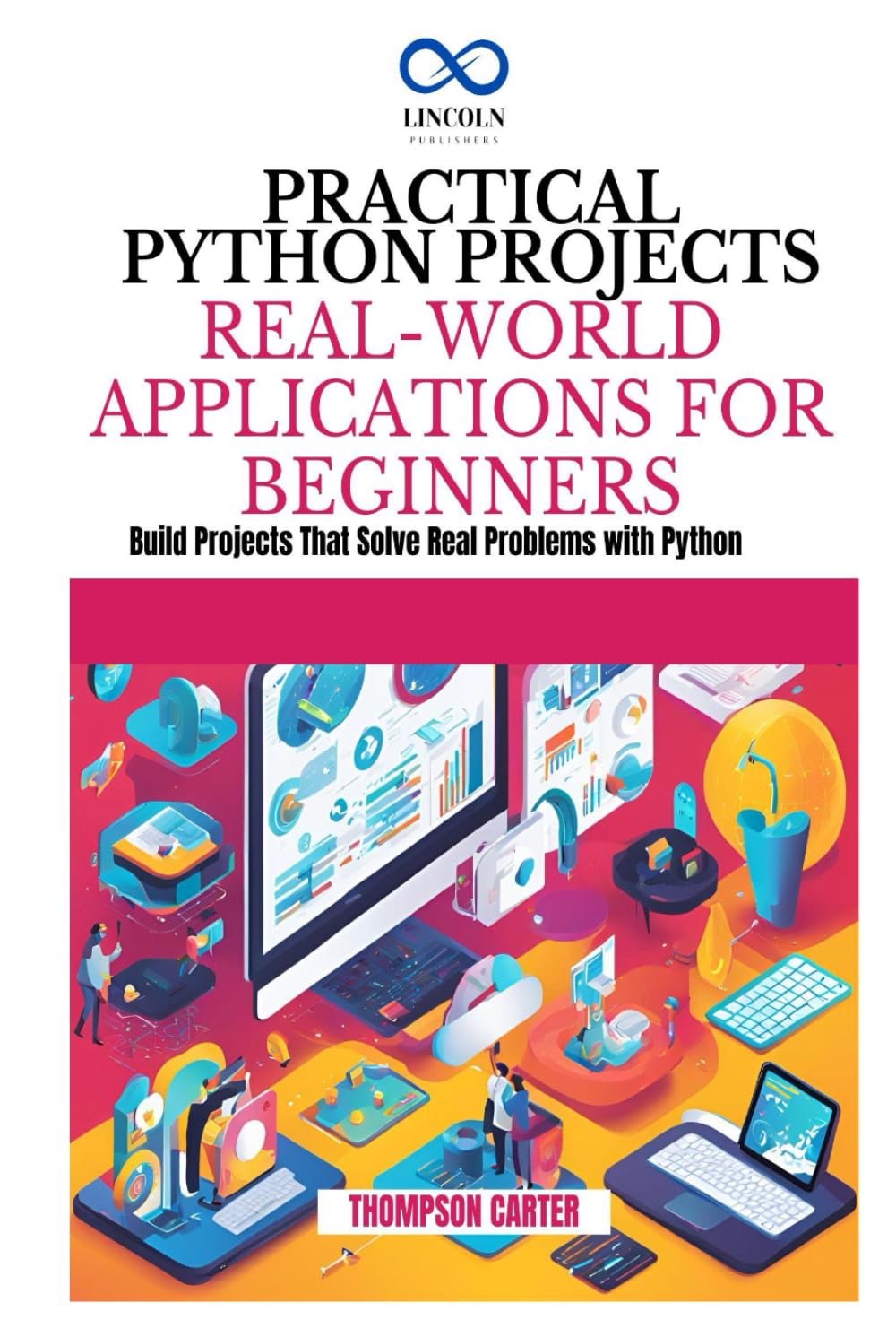 PRACTICAL PYTHON PROJECTS REAL-WORLD APPLICATIONS FOR BEGINNERS: Build Projects That Solve Real Problems with Python