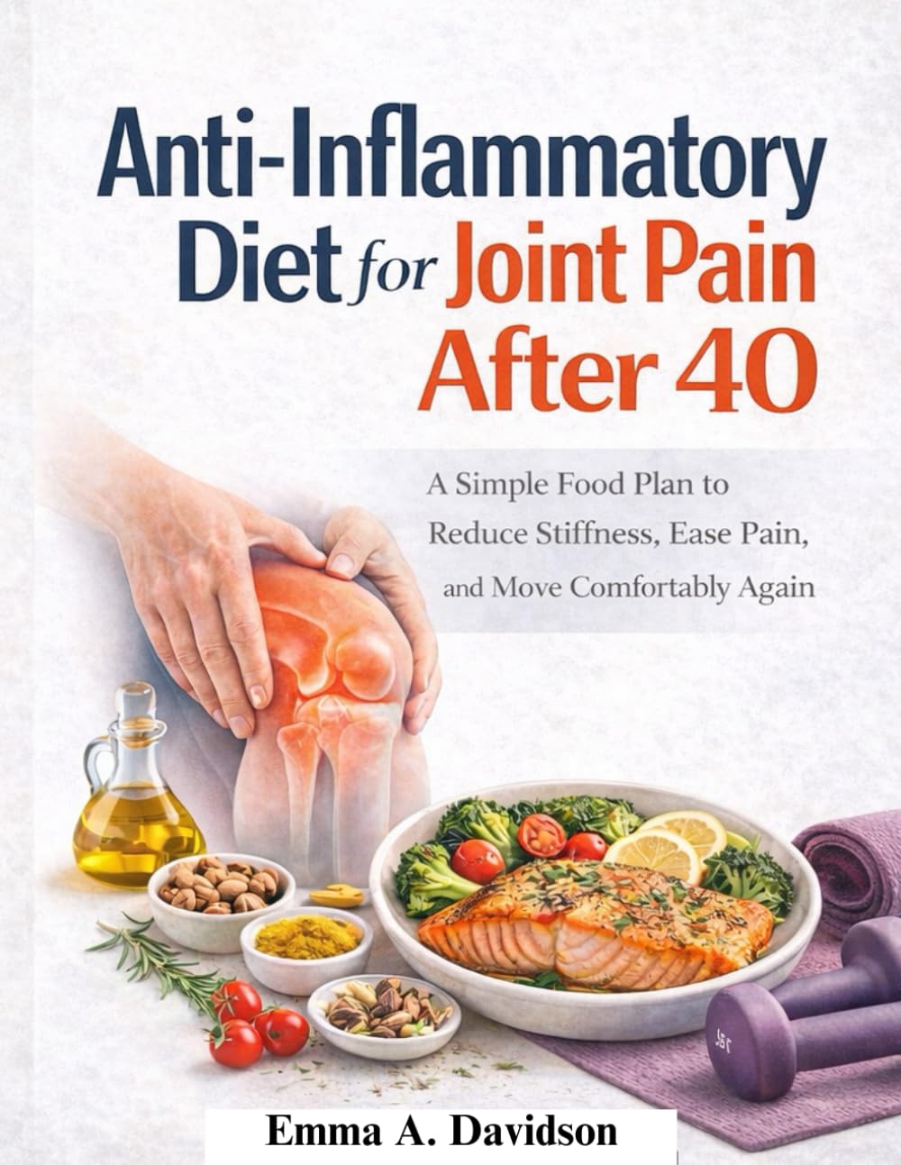 Anti-Inflammatory Diet for Joint Pain After 40: A simple Food Plan to Reduce stiffness, ease pain, and move comfortable again