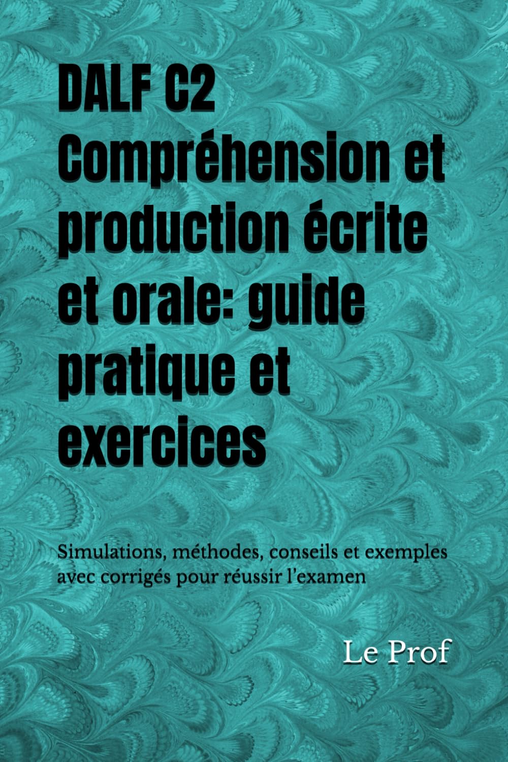 DALF C2 – Compréhension et production écrite et orale: guide pratique et exercices: Simulations, méthodes, conseils et exemples avec corrigés pour réussir l’examen (DELF - DALF)