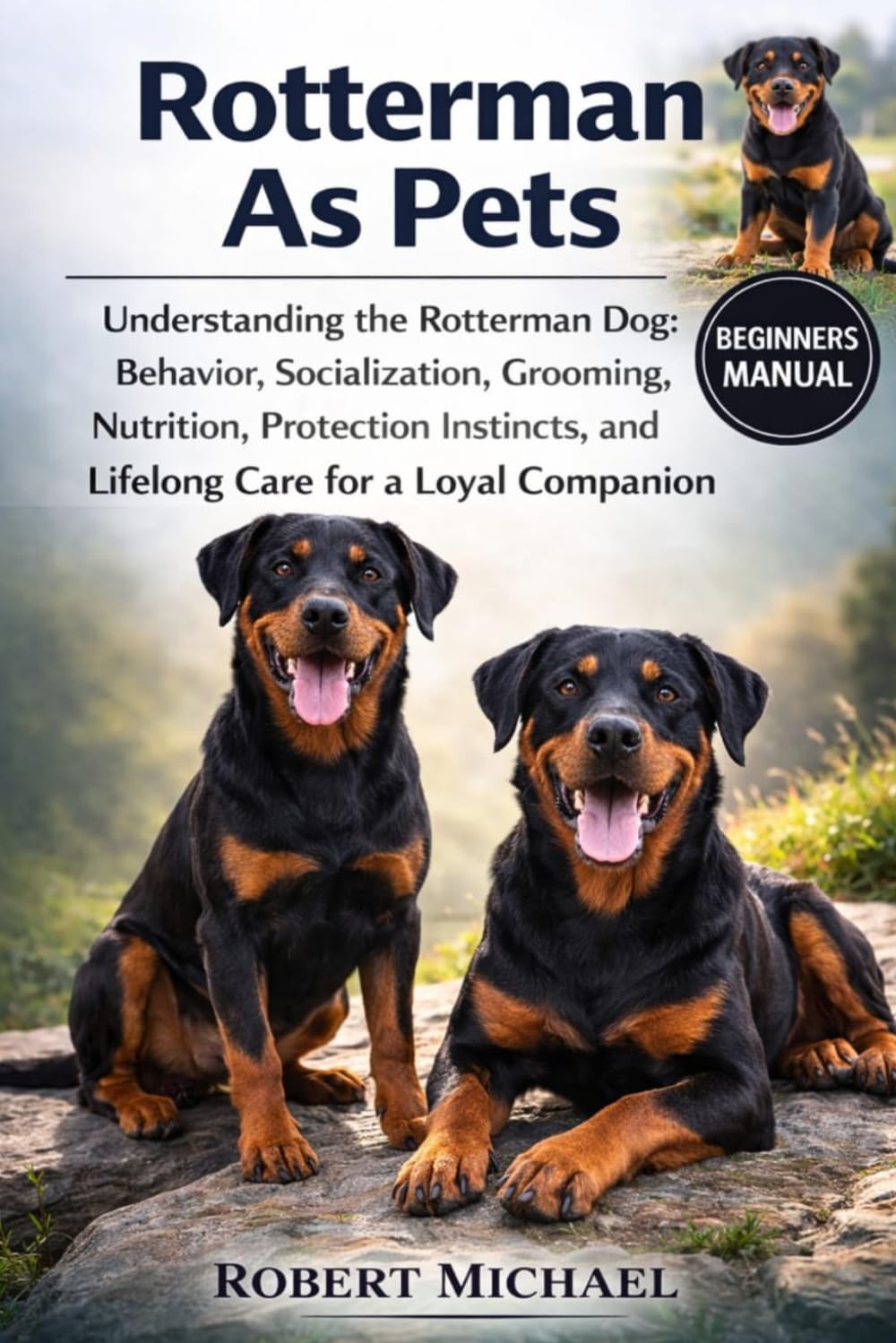 ROTTERMAN AS PETS: Understanding the Rotterman Dog: Behavior, Socialization, Grooming, Nutrition, Protection Instincts, and Lifelong Care for a Loyal Companion