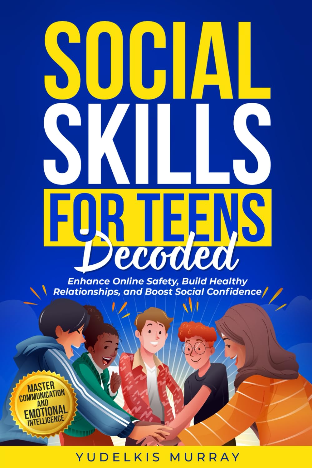 SOCIAL SKILLS FOR TEENS DECODED: MASTER COMMUNICATION AND EMOTIONAL INTELLIGENCE - ENHANCE ONLINE SAFETY, BUILD HEALTHY RELATIONSHIPS, AND BOOST SOCIAL CONFIDENCE
