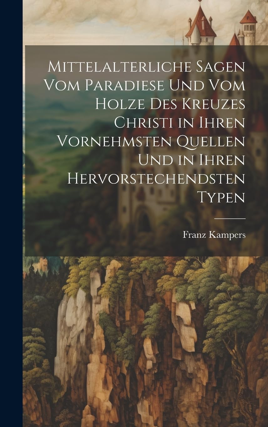 Mittelalterliche Sagen Vom Paradiese Und Vom Holze Des Kreuzes Christi in Ihren Vornehmsten Quellen Und in Ihren Hervorstechendsten Typen