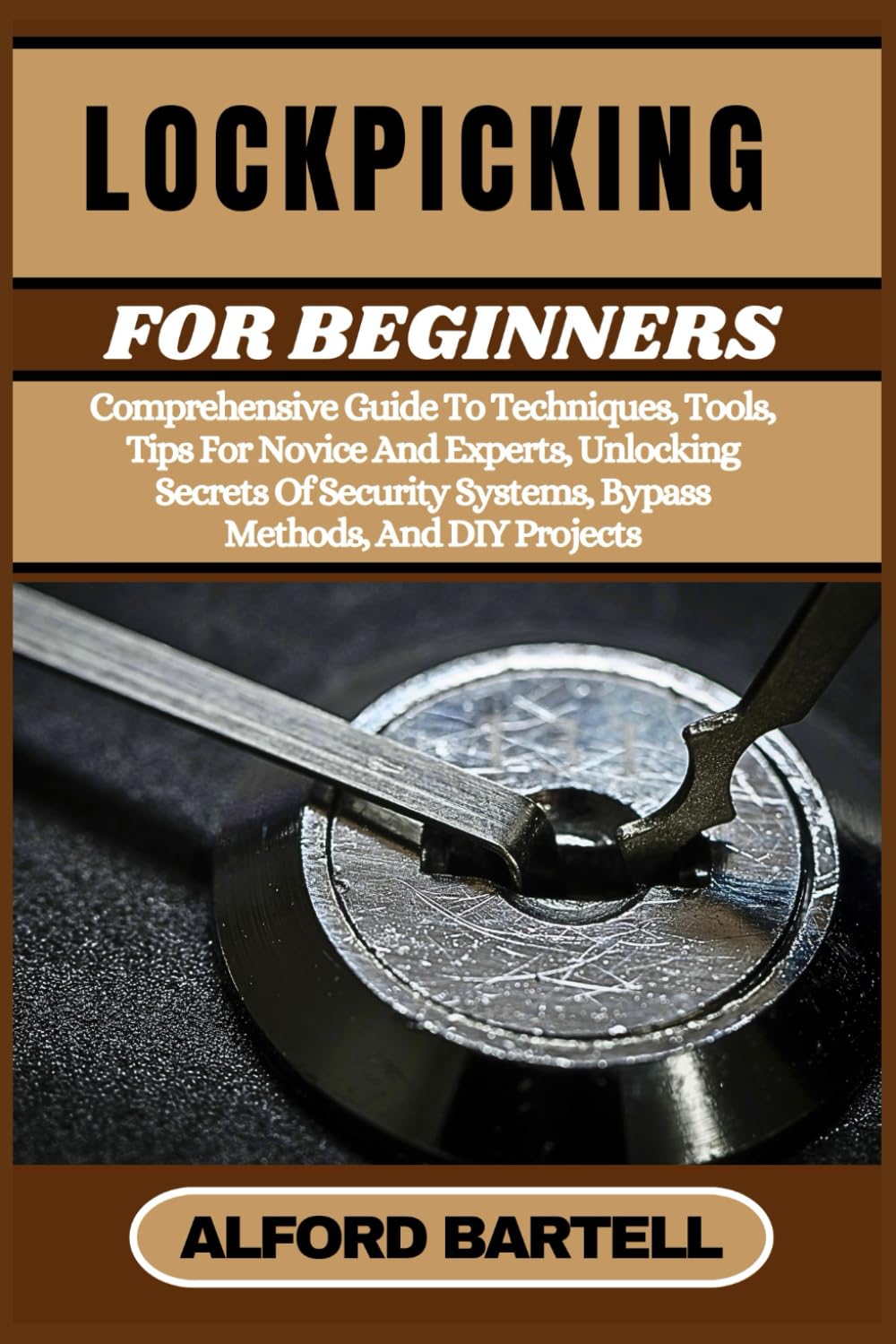 LOCKPICKING FOR BEGINNERS: Comprehensive Guide To Techniques, Tools, Tips For Novice And Experts, Unlocking Secrets Of Security Systems, Bypass Methods, And DIY Projects
