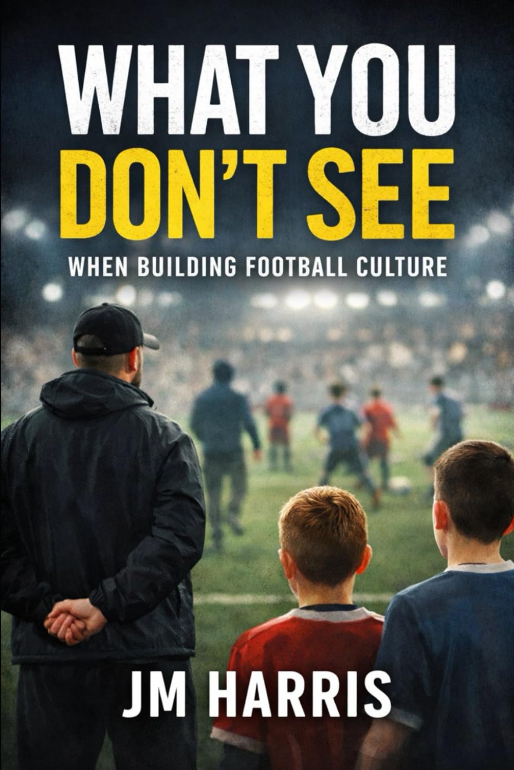 What You Don’t See When Building Football Culture: Football culture is rarely visible to those outside the environment.: 4 (Grassroots Football Coaching)