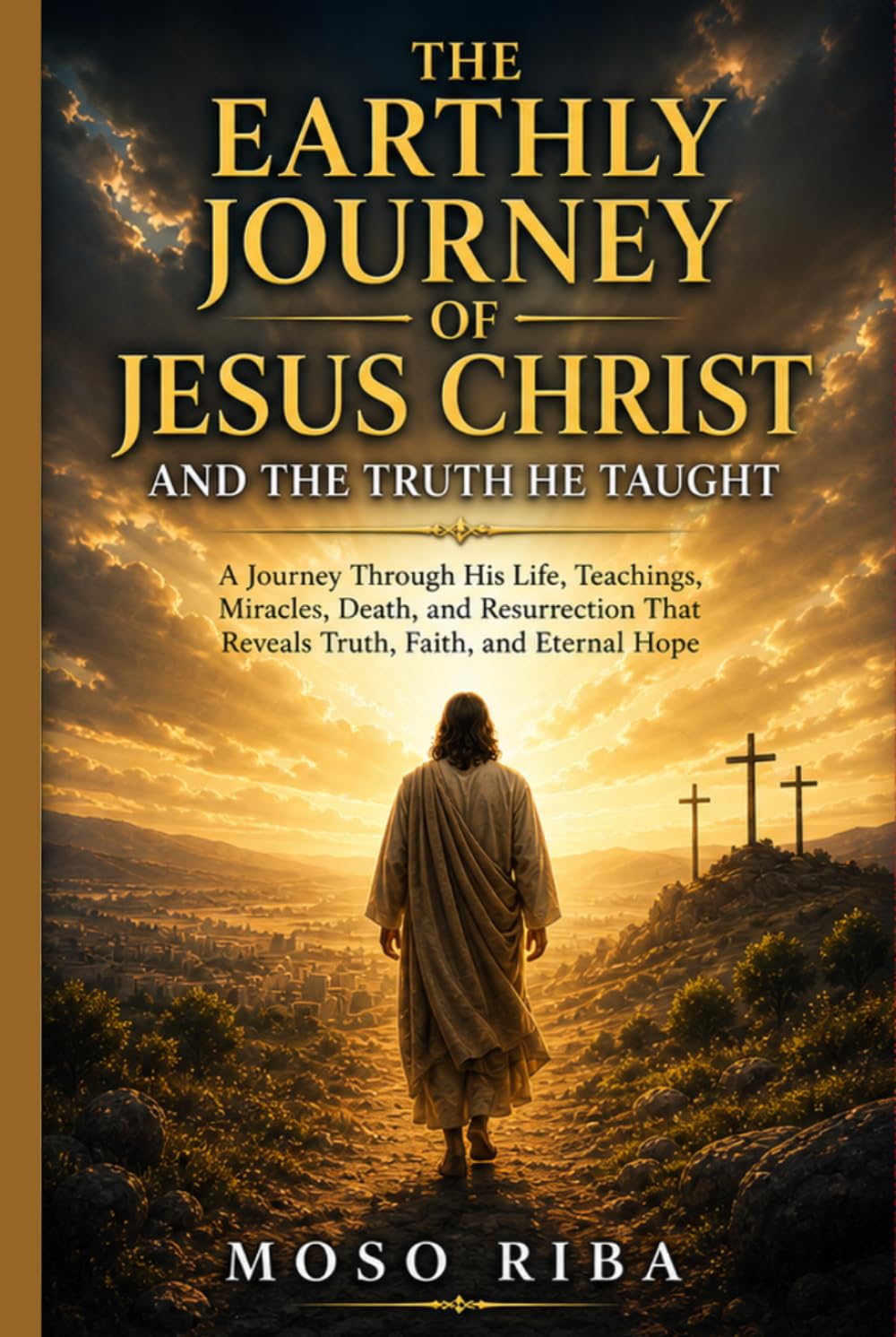 The Earthly Journey of Jesus Christ and the Truth He Taught: A Journey of Love, Sacrifice, and Eternal Truth
