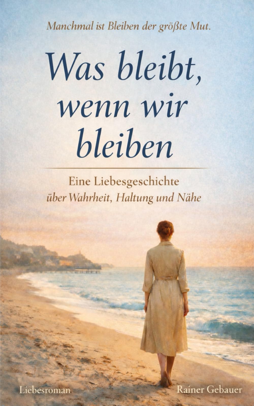 Was bleibt, wenn wir bleiben: Eine Liebesgeschichte über Wahrheit, Haltung und Nähe
