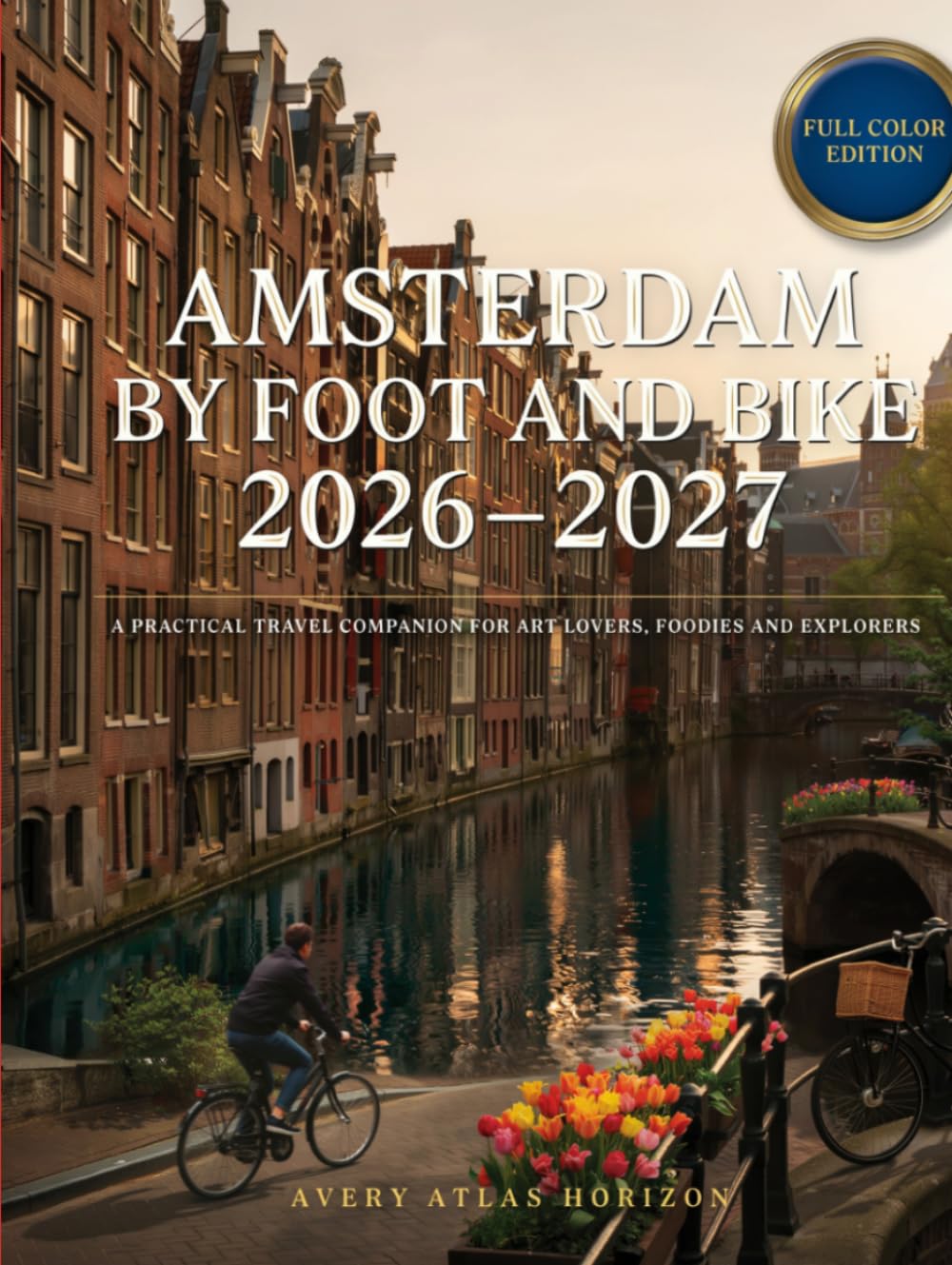 Amsterdam by Foot and Bike 2026–2027: A Practical Travel Companion for Art Lovers, Foodies & Explorers