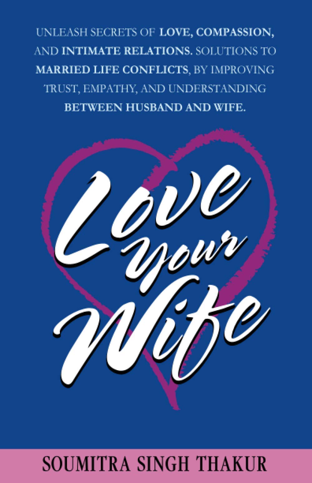 Love Your Wife: Unleash Secrets of Love, Compassion, and Intimate Relations.: Solutions to married life conflicts by improving trust, empathy, and understanding between husband and wife.
