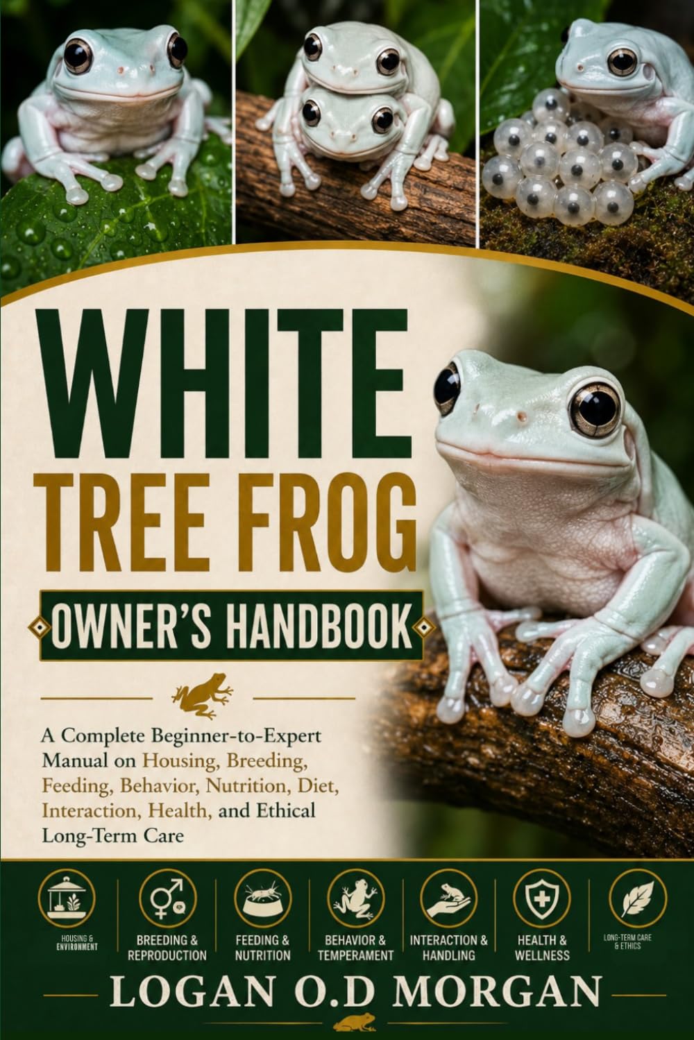 WHITE TREE FROG OWNER'S HANDBOOK: A Complete Beginner-to-Expert Manual on Housing, Breeding, Feeding, Behavior, Nutrition, Diet, Interaction, Health, and Ethical Long-Term Care