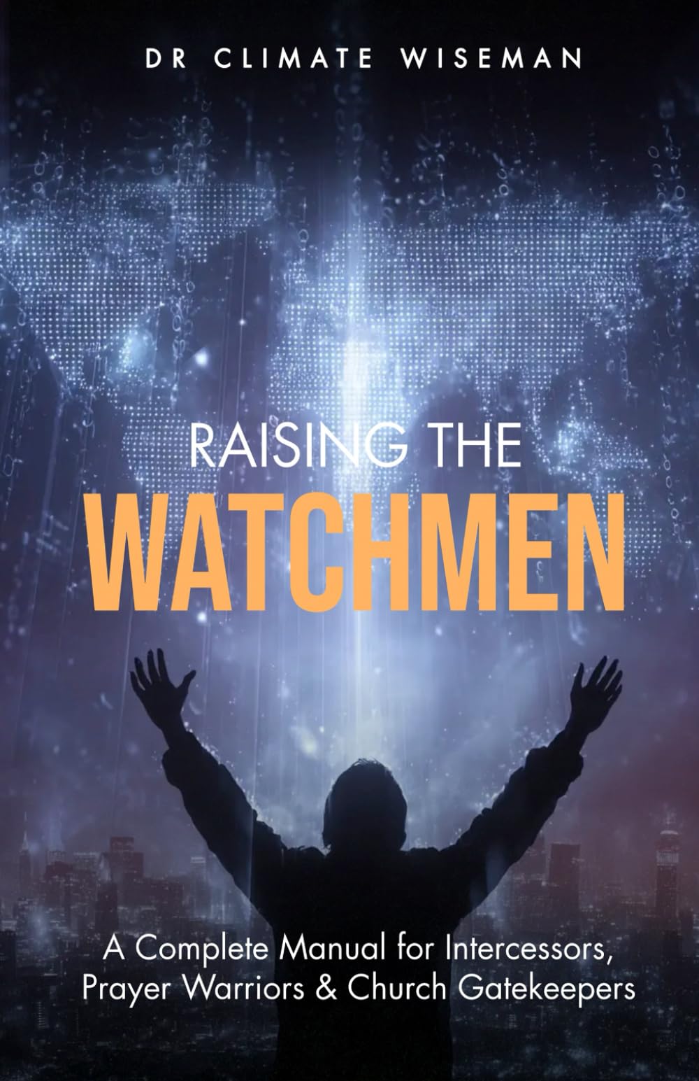 Raising the Watchmen: A Complete Manual for Intercessors, Prayer Warriors & Church Gatekeepers