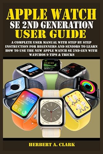 APPLE WATCH SE 2ND GENERATION USER GUIDE: A Complete User Manual with Step By Step Instruction For Beginners And Seniors To Learn How To Use The New ... Tips &amp; Tricks (Apple Device Manuals by Clark)