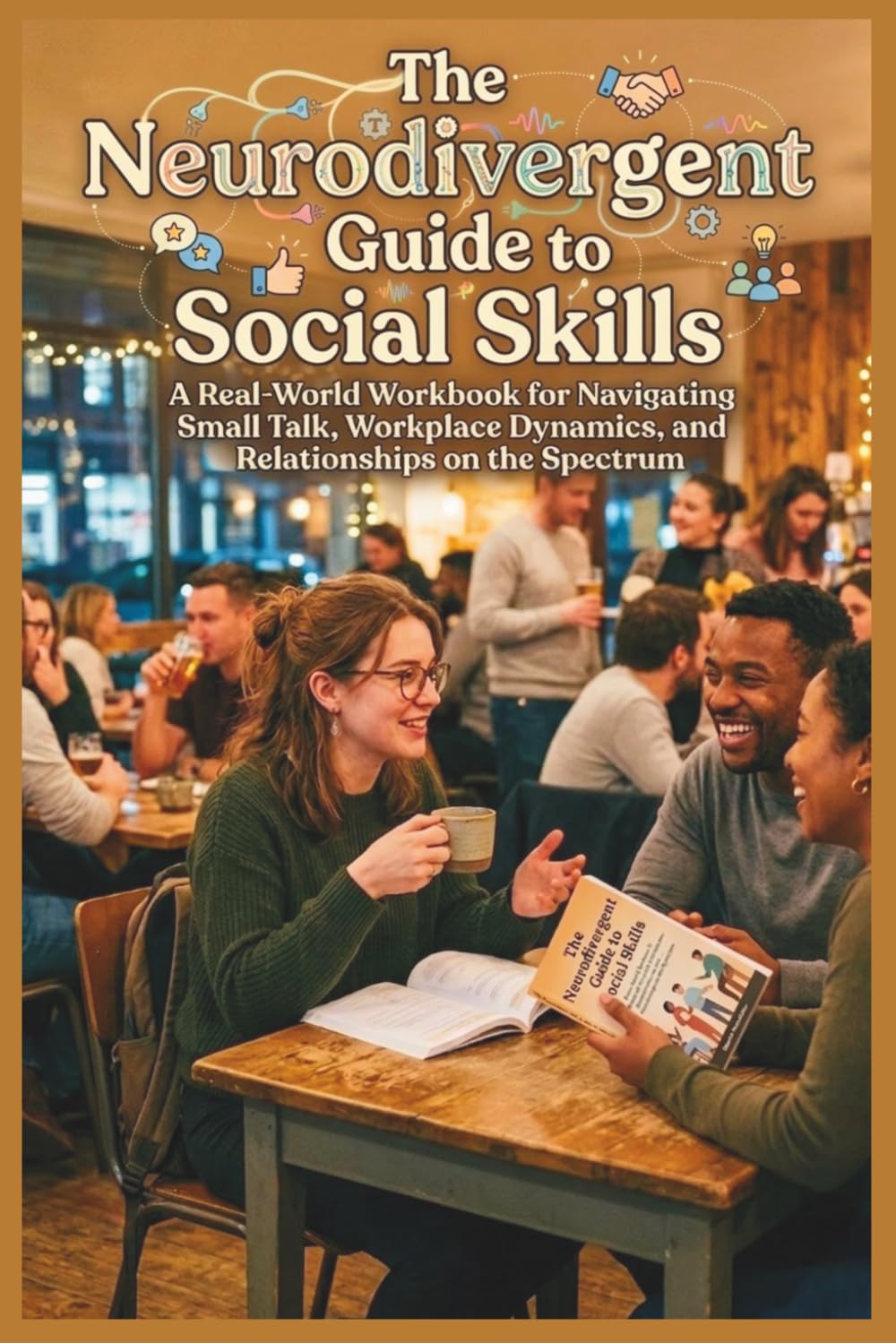 The Neurodivergent Guide to Social Skills: A Real-World Workbook for Navigating Small Talk, Workplace Dynamics, and Relationships on the Spectrum