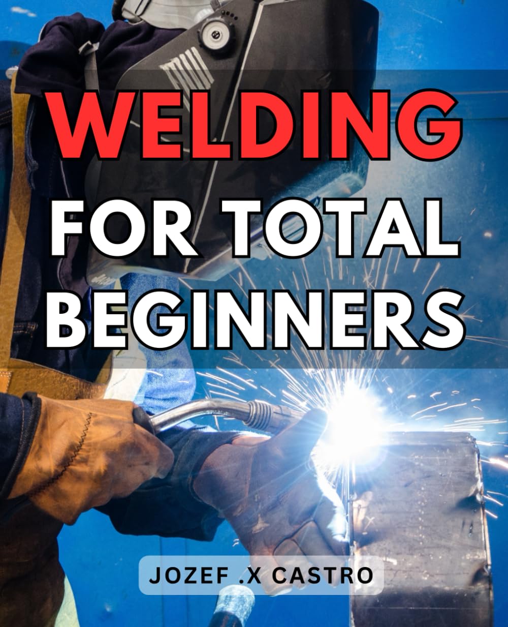 Welding For Total Beginners: Get started with welding today! A comprehensive guide for beginners to master the art of welding.