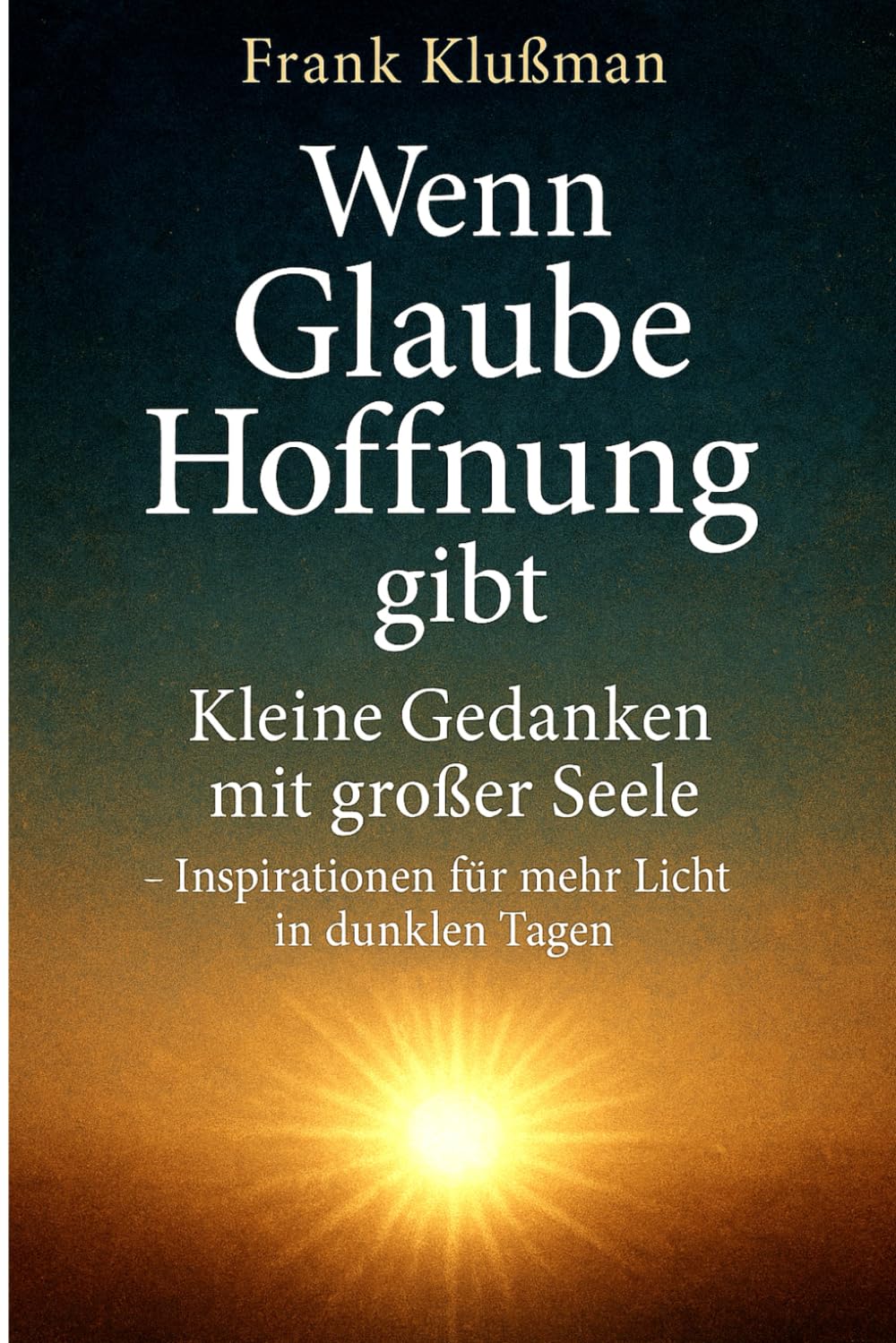 Wenn Glaube Hoffnung gibt – Kleine Gedanken mit großer Seele: Inspirationen für mehr Licht in dunklen Tagen - Ein Buch wie eine Umarmung für die Seele