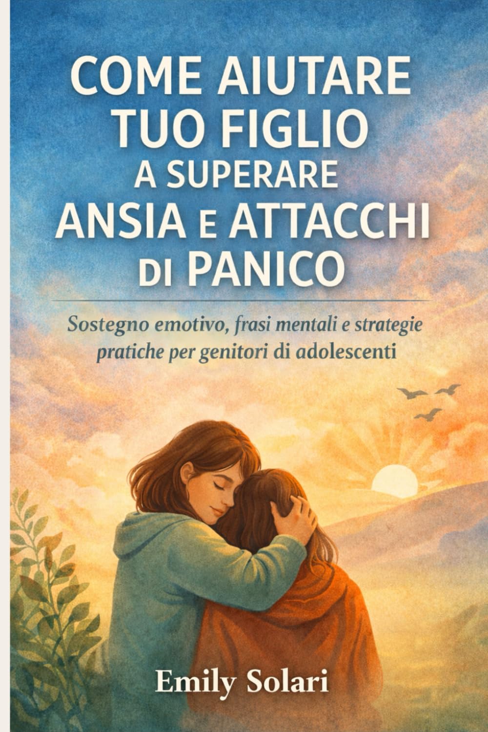 COME AIUTARE TUO FIGLIO A SUPERARE ANSIA E ATTACCHI DI PANICO: Sostegno emotivo, frasi mentali e strategie pratiche per genitori di adolescenti