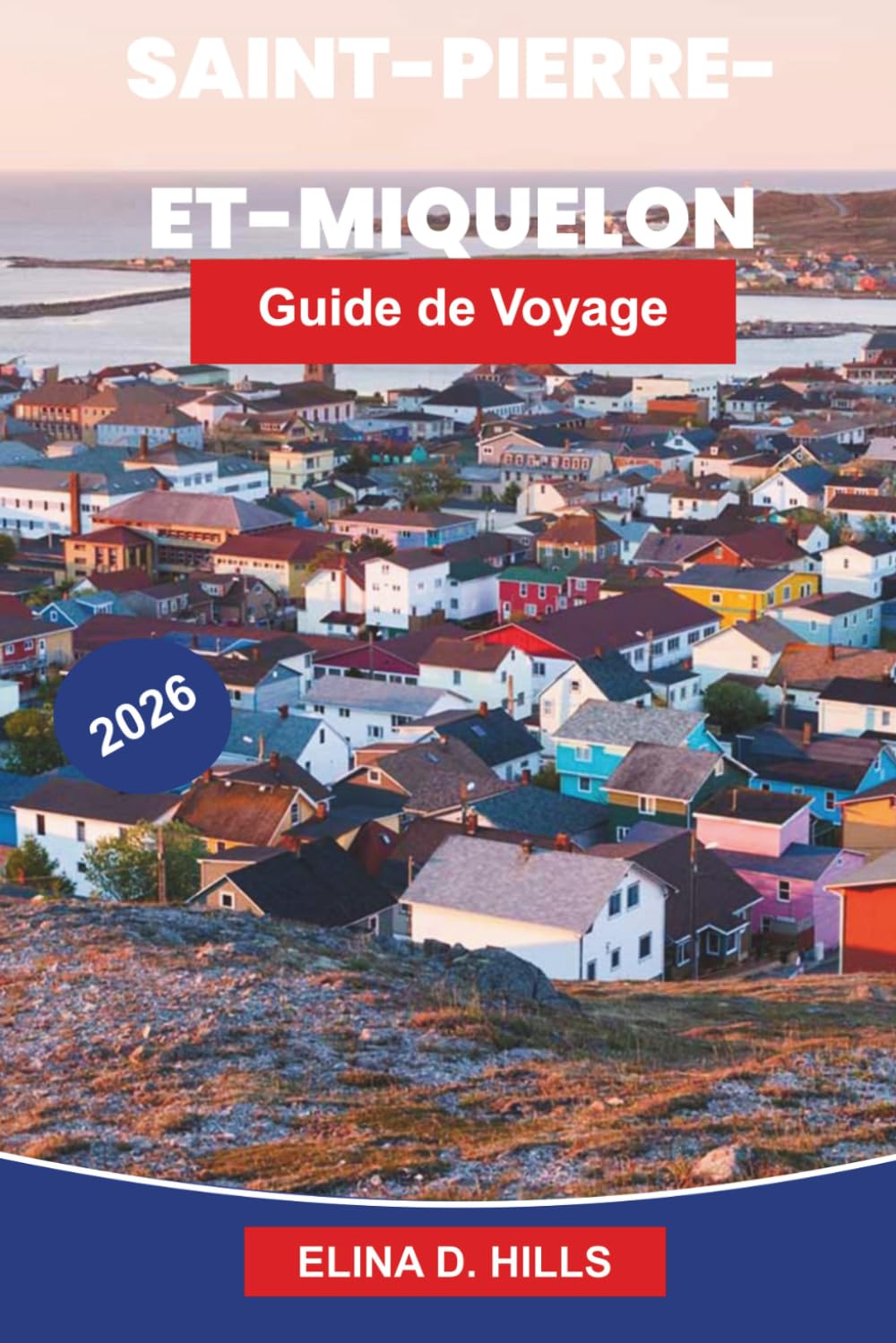 SAINT-PIERRE ET MIQUELON Guide de voyage 2026: Découvrez le patrimoine colonial français, les paysages côtiers, la cuisine locale, la culture maritime ... pour votre escapade dans l'Atlantique Nord