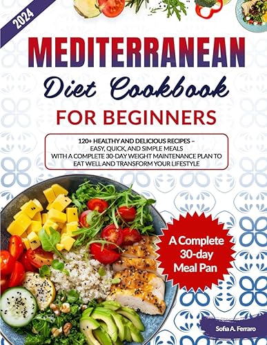 Mediterranean Diet Cookbook for Beginners: 120+ Healthy and Delicious Recipes - Easy, Quick, and Simple Meals with a Complete 30-Day Weight Maintenance Plan to Eat Well and Transform Your Lifestyle