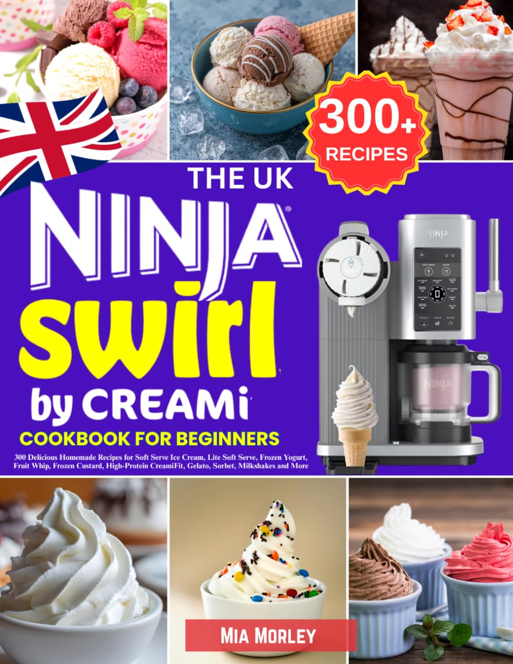 The UK Ninja Swirl by CREAMi Cookbook for Beginners: 300 Delicious Homemade Recipes for Soft Serve Ice Cream, Lite Soft Serve, Frozen Yogurt, Fruit ... Gelato, Sorbet, Milkshakes and More