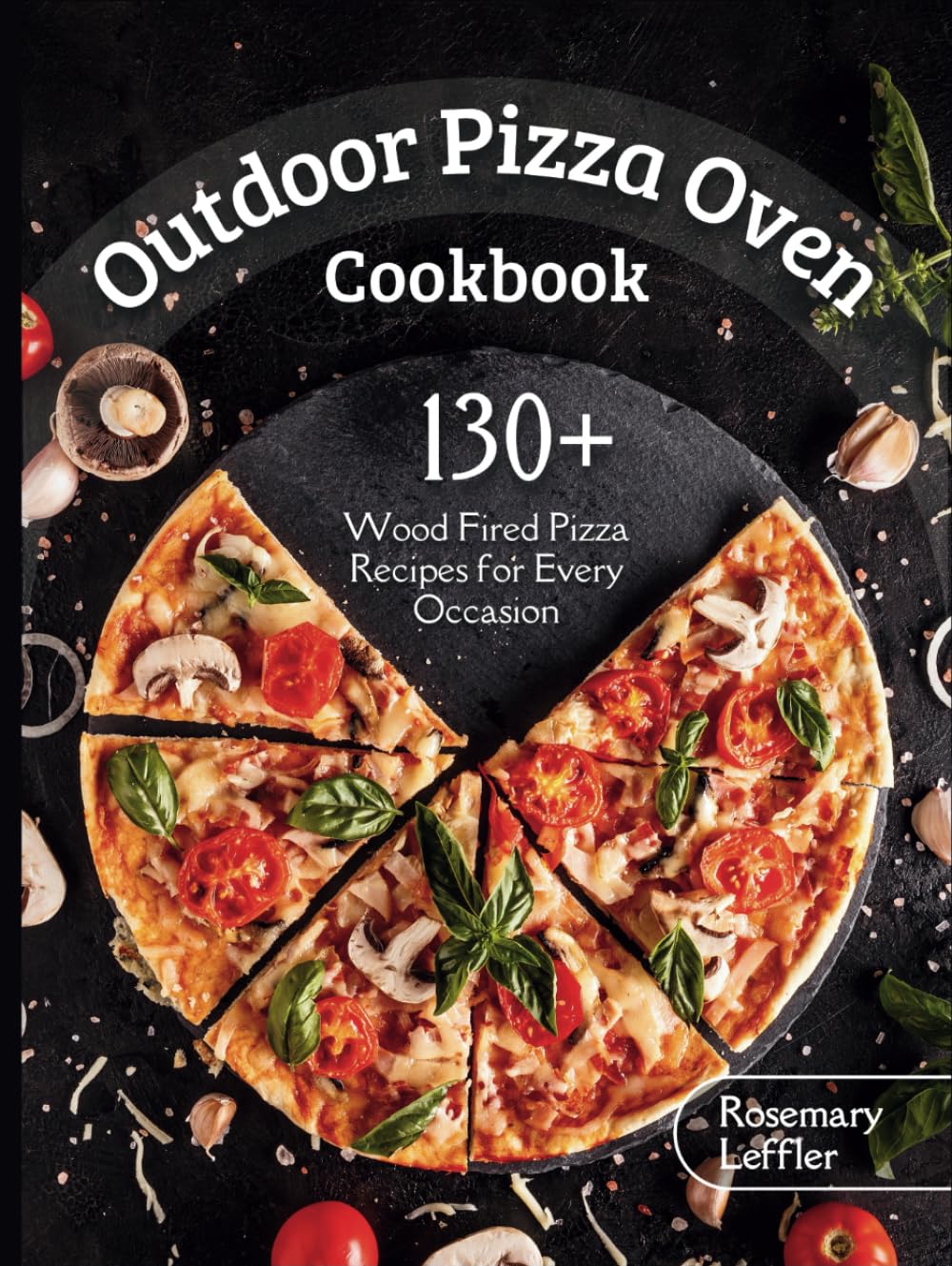 Outdoor Pizza Oven Cookbook: 130+ Wood Fired Pizza Recipes for Every Occasion