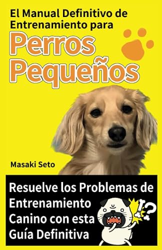 El Manual Definitivo de Entrenamiento para Perros Pequeños: Resuelve los Problemas de Entrenamiento Canino con esta Guía Definitiva