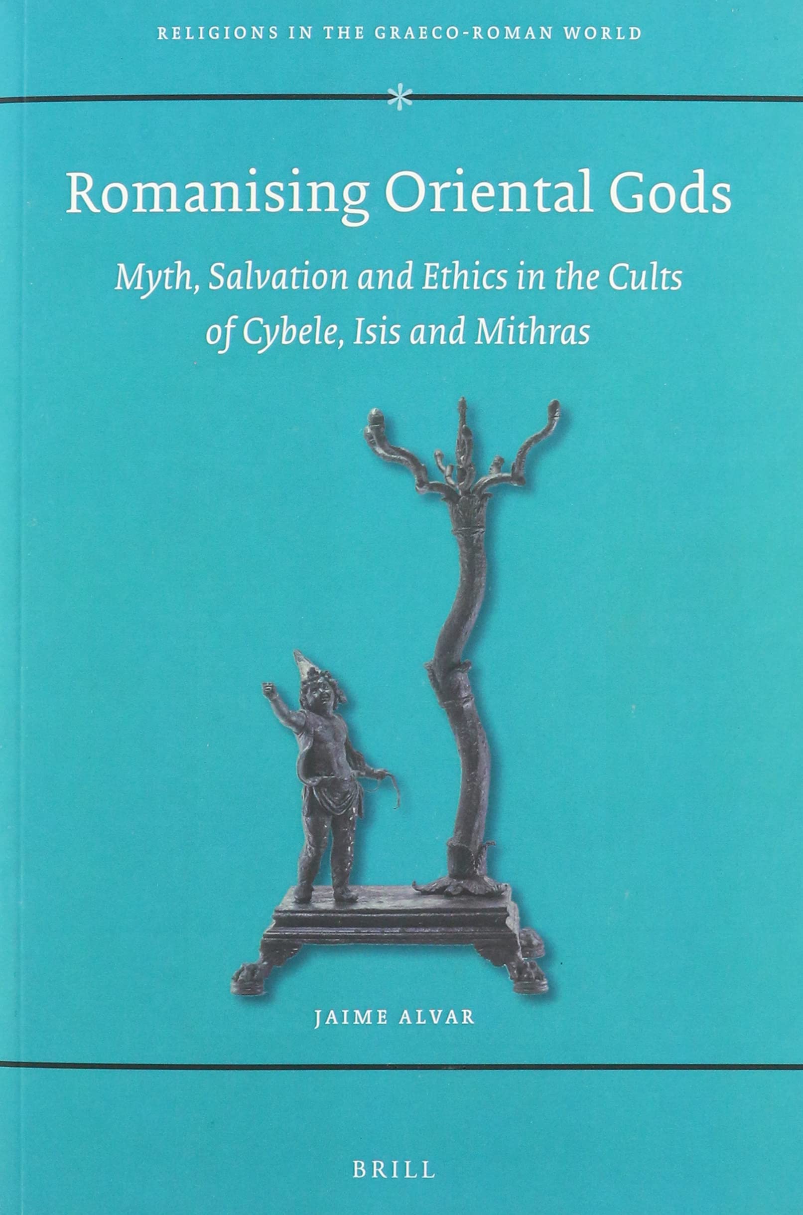Romanising Oriental Gods: Myth, Salvation and Ethics in the Cults of Cybele, Isis and Mithras: 165 (Religions in the Graeco-Roman World, 165)