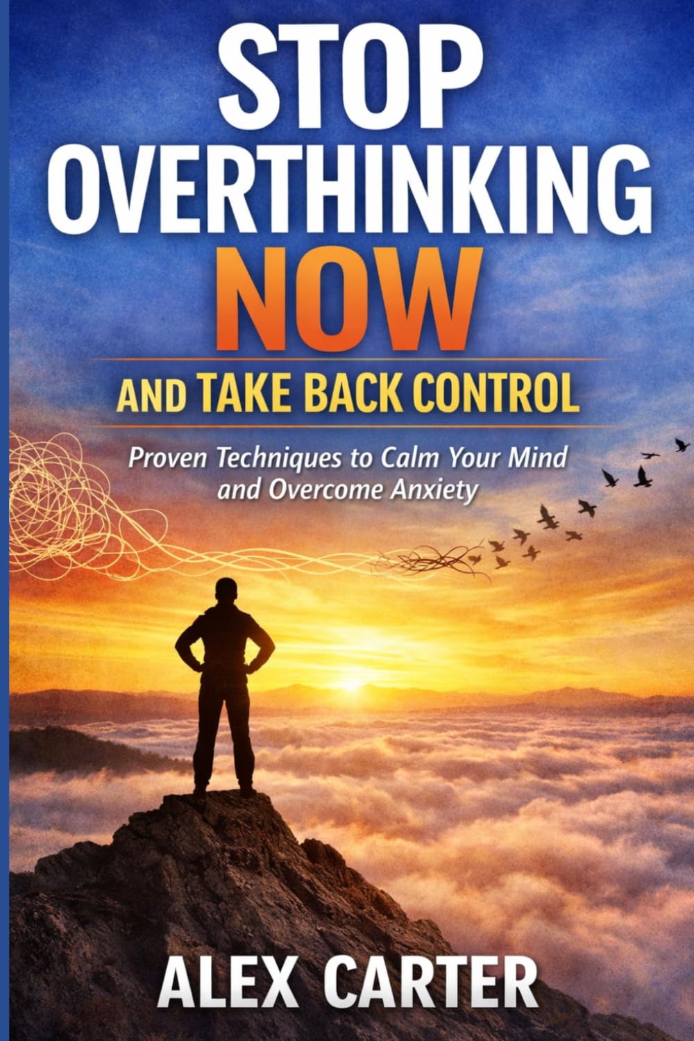 STOP OVERTHINKING NOW AND TAKE BACK CONTROL: Proven Techniques to Calm Your Mind and Overcome Anxiety