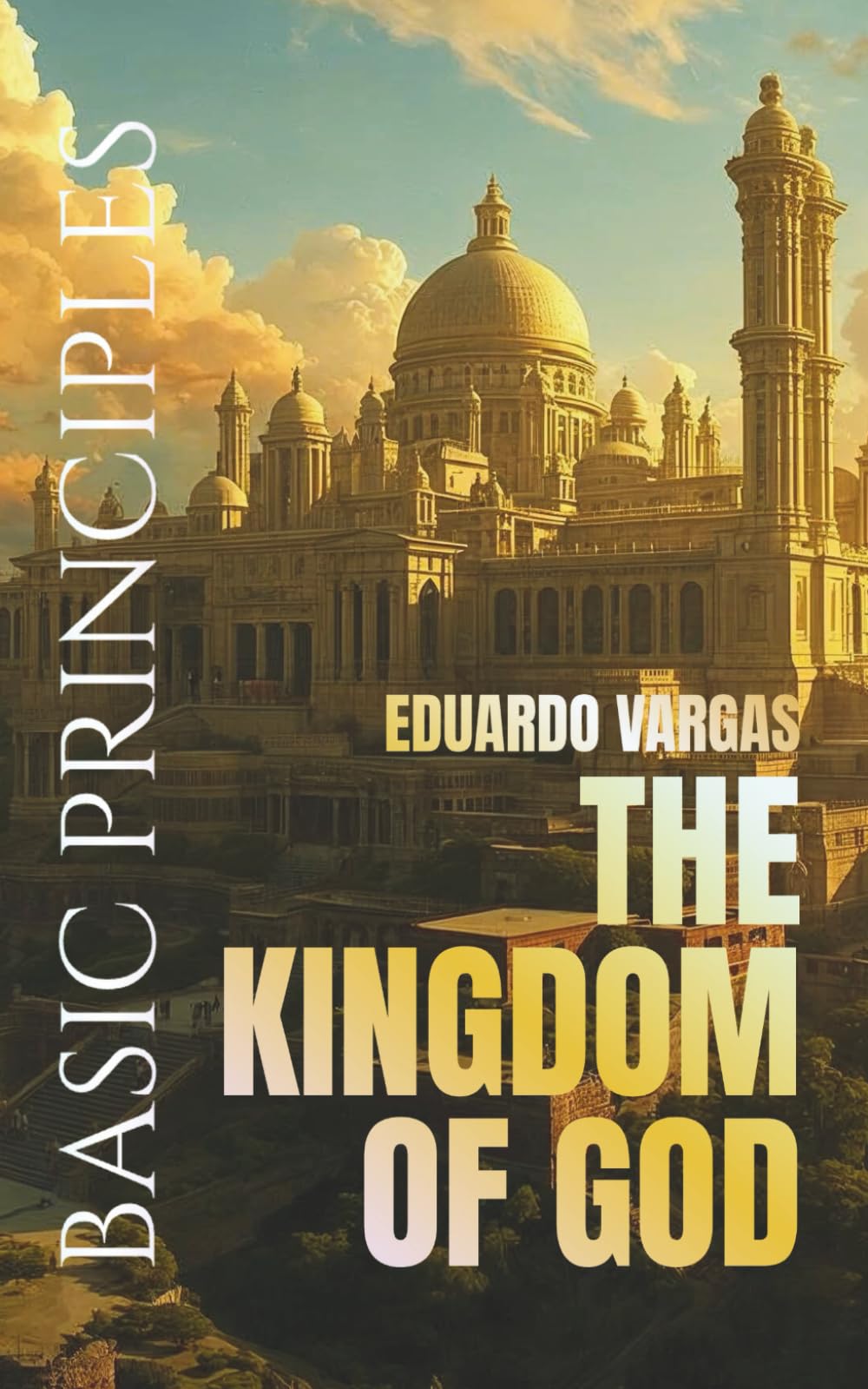 The Kingdom of God Basic Principles: Understanding Salvation, Faith, Baptism, Holy Spirit Power, Righteousness, Discipleship, Kingdom Living, Eternal ... for Believers (Eduardo Vargas Collection)
