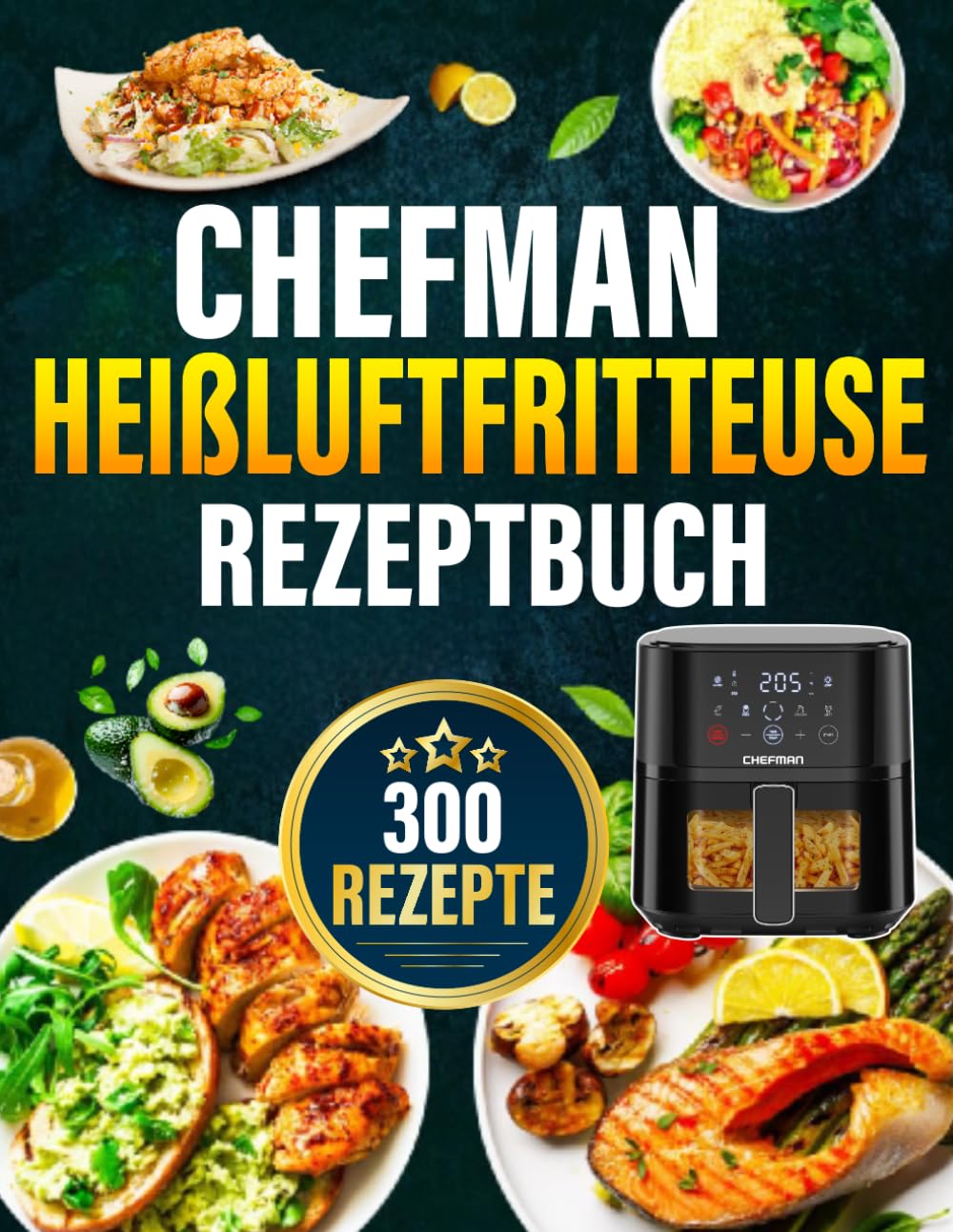 Chefman Heißluftfritteuse Rezeptbuch: 300 schnelle, alltagstaugliche & leckere Rezepte für Heißluftfritteuse & Dampfgarer | Inkl. Tipps & Garzeitentabelle