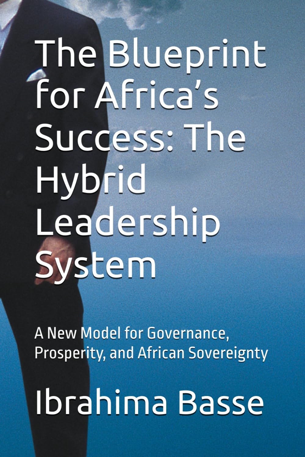 The Blueprint for Africa’s Success: The Hybrid Leadership System: A New Model for Governance, Prosperity, and African Sovereignty