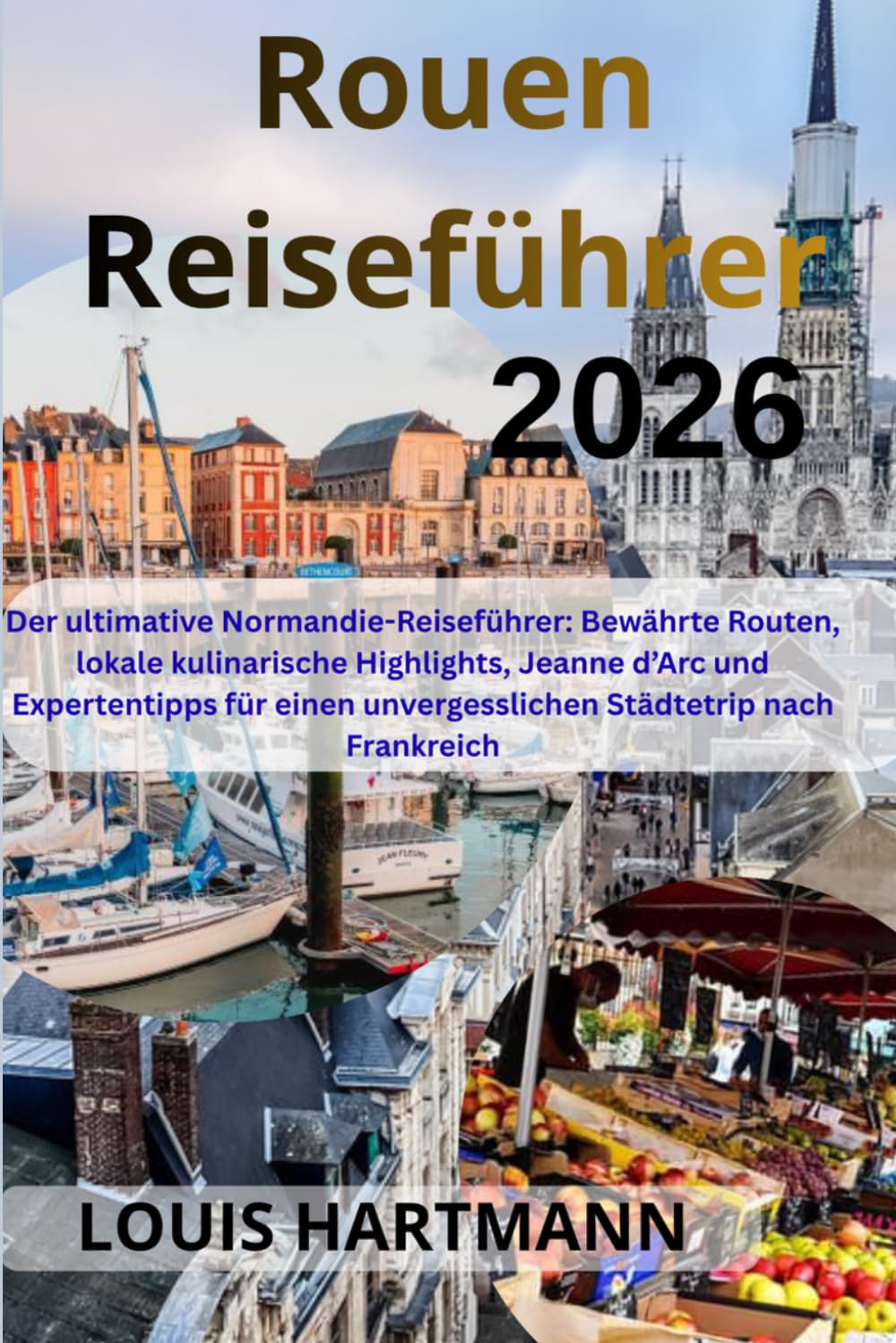Rouen Reiseführer 2026: Der ultimative Normandie-Reiseführer: Bewährte Routen, lokale kulinarische Highlights, Jeanne d’Arc und Expertentipps für einen unvergesslichen Städtetrip nach Frankreich