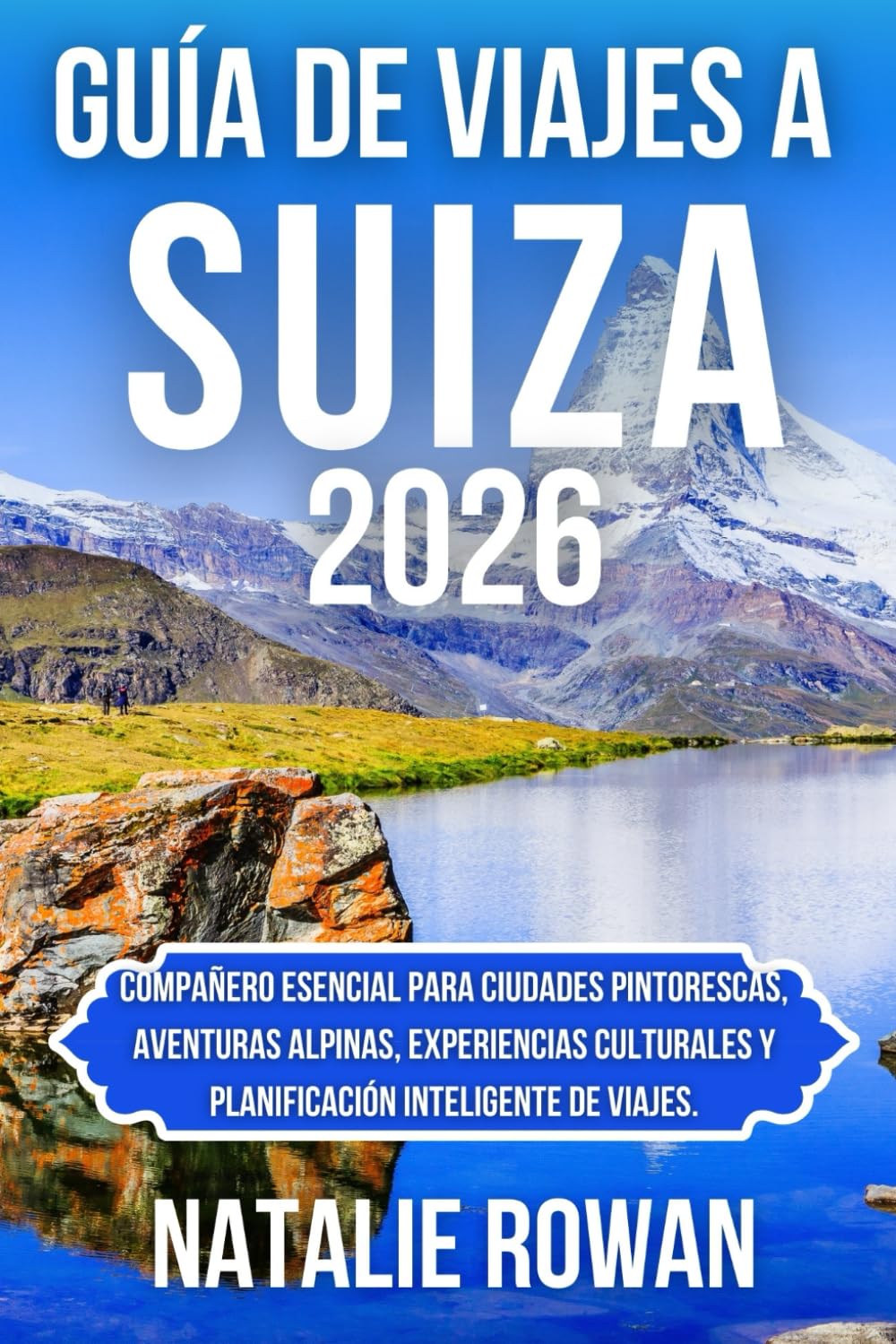 GUÍA DE VIAJES A SUIZA 2026: Compañero esencial para ciudades pintorescas, aventuras alpinas, experiencias culturales y planificación inteligente de viajes.