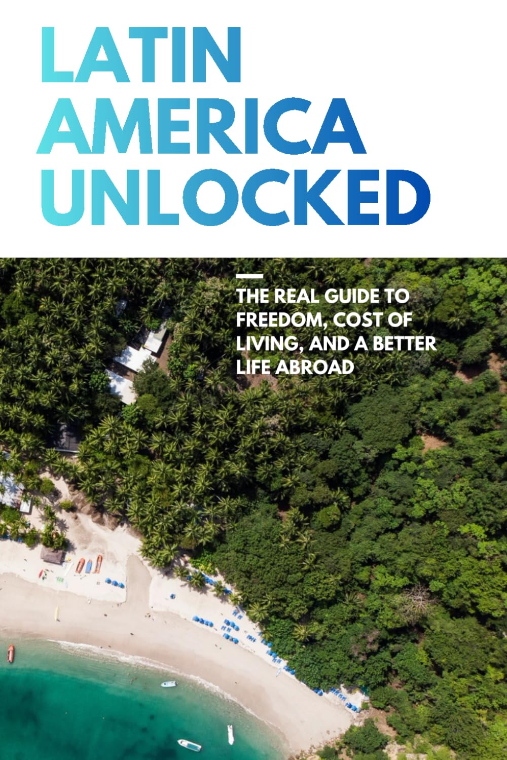 Latin America Unlocked: The Real Guide to Freedom, Cost of Living, and a Better Life Abroad