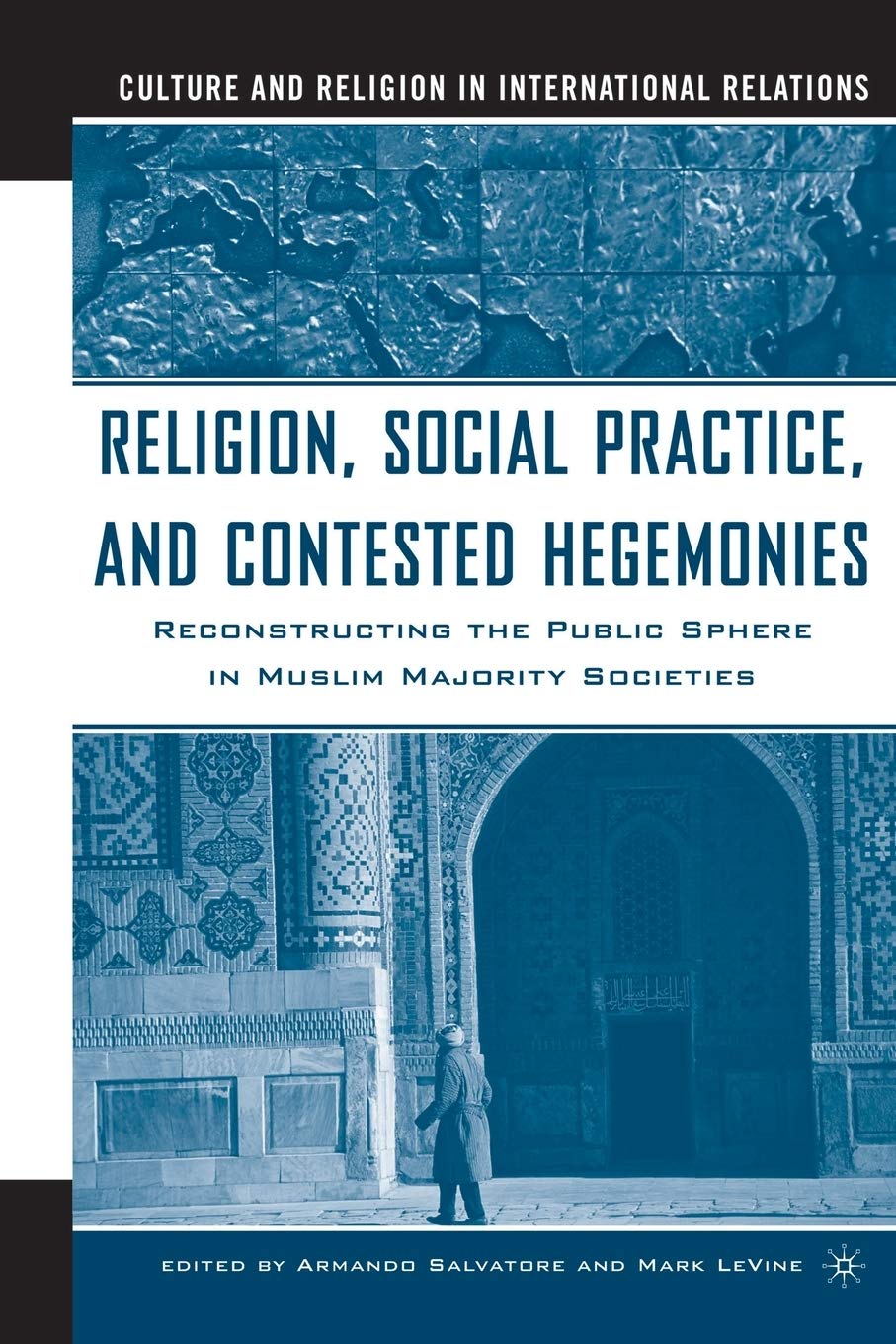 Religion, Social Practice, and Contested Hegemonies: Reconstructing the Public Sphere in Muslim Majority Societies (Culture and Religion in International Relations)