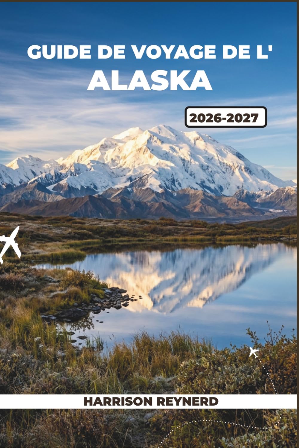 Guide de voyage de l'Alaska 2026-2027: Itinéraires privilégiés à travers Glacier Bay, les fjords de Kenai et la Dalton Highway : conseils pour voyager à petit budget et connaissances locales