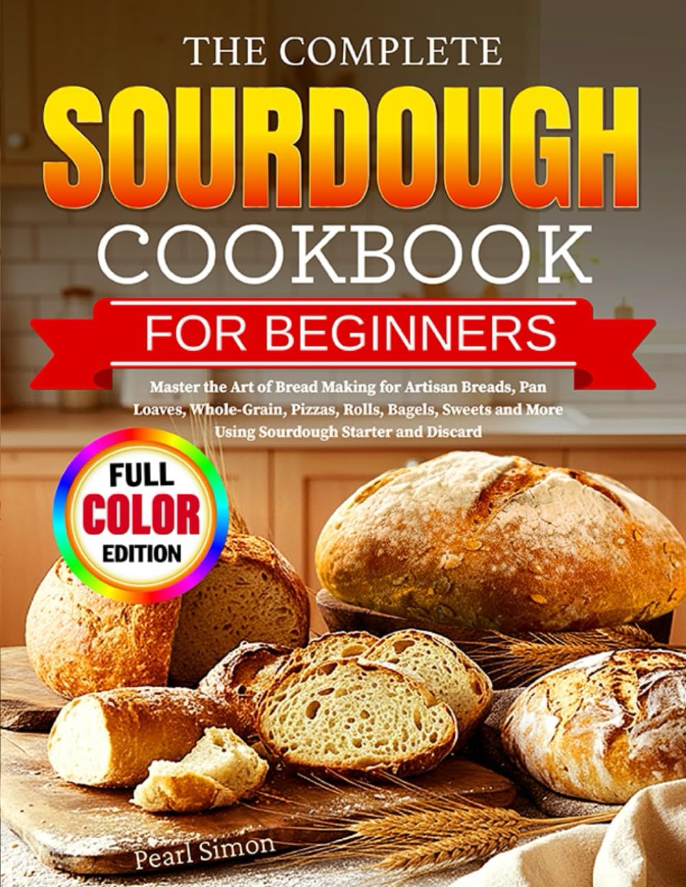 The Complete Sourdough Cookbook for Beginners: Master the Art of Bread Making for Artisan Breads, Pan Loaves, Whole-Grain, Pizzas, Rolls, Bagels, Sweets and More Using Sourdough Starter and Discard
