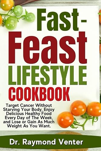 Fast-Feast Lifestyle Cookbook Target Cancer Without Starving Your Body, Enjoy Delicious Healthy Food Every Day of The Week, and Lose or Gain As Much