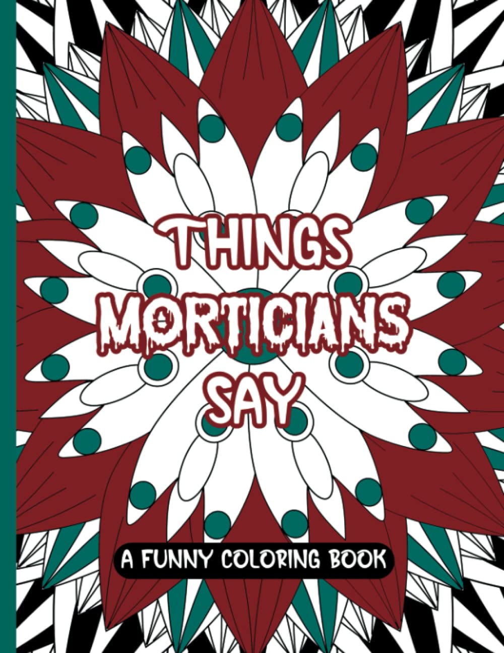 Things Morticians Say: A Funny Coloring Book; Fun And Creative Gag Gift For A Mortician, Coroner, Funeral Director Or Friend With A Slightly Dark Morbid Sense Of Humor