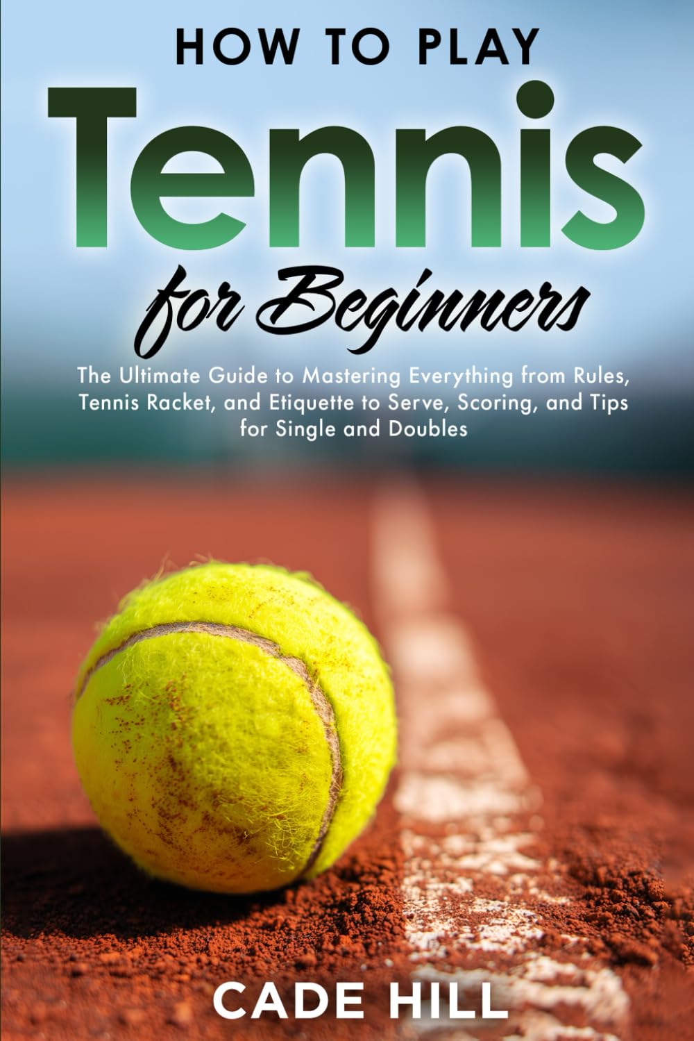 How to Play Tennis for Beginners: The Ultimate Guide to Mastering Everything from Rules, Tennis Racket, and Etiquette to Serve, Scoring, and Tips for Single and Doubles (Learning Sports)
