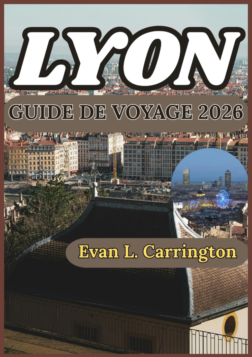 LYON GUIDE DE VOYAGE 2026: Informations pratiques pour explorer les quartiers, la culture culinaire, l'histoire et la vie quotidienne à Lyon ... voyages autour du monde d'Evan L. Carrington)