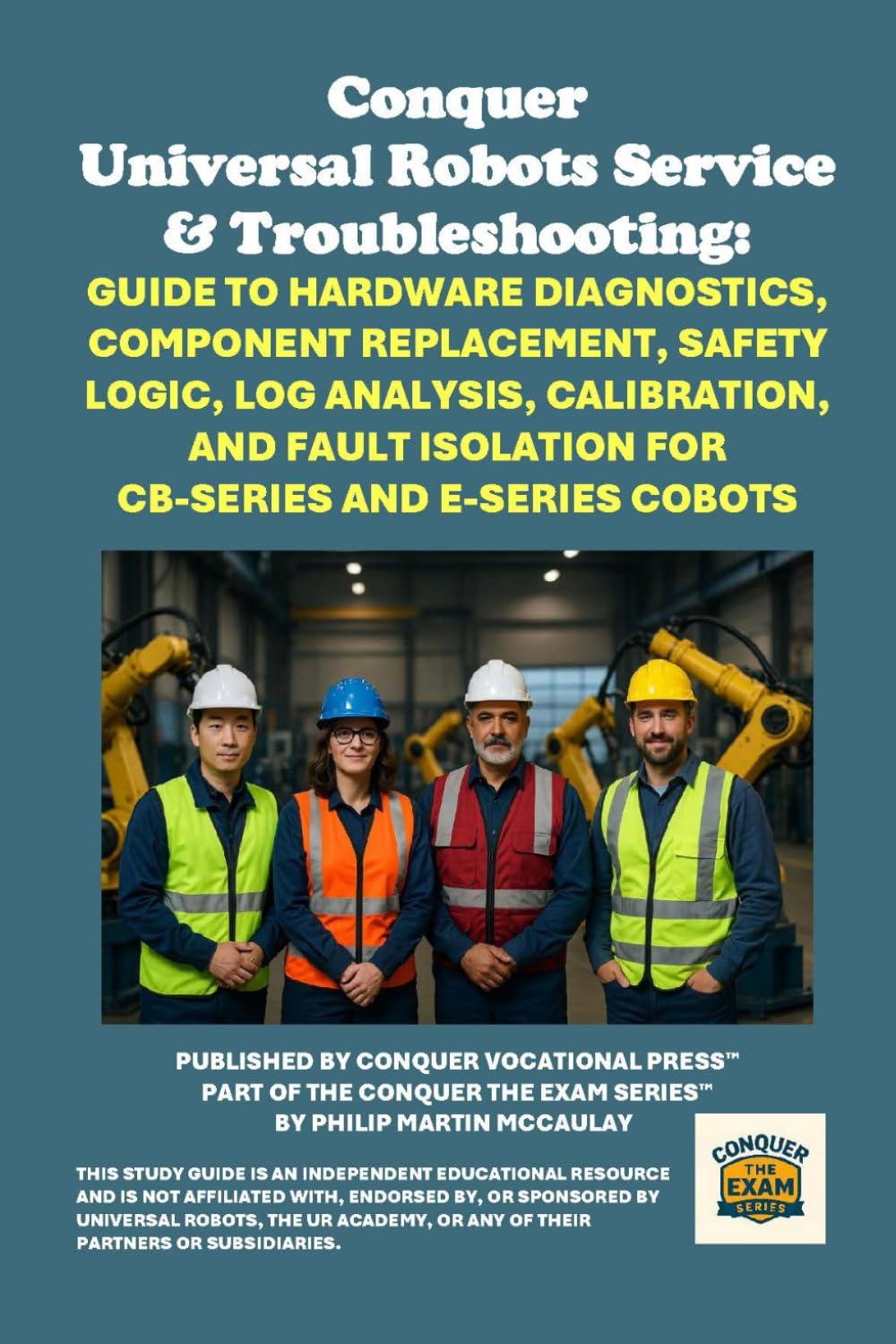 Conquer Universal Robots Service & Troubleshooting: Guide to Hardware Diagnostics, Component Replacement, Safety Logic, Log Analysis, Calibration, and ... the Robotics Certification Exams Series)