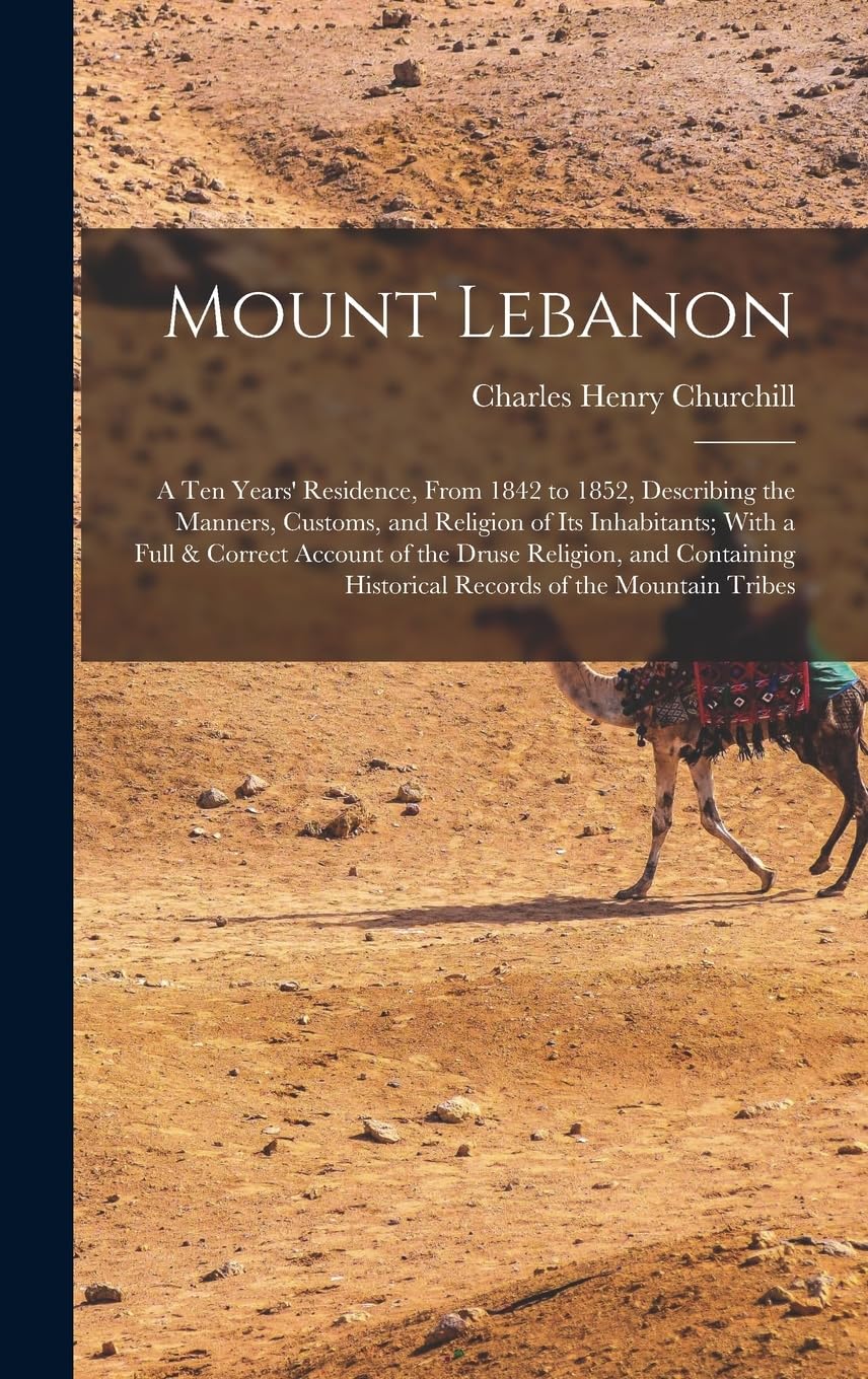 Mount Lebanon: A Ten Years' Residence, From 1842 to 1852, Describing the Manners, Customs, and Religion of Its Inhabitants; With a Full & Correct ... Historical Records of the Mountain Tribes