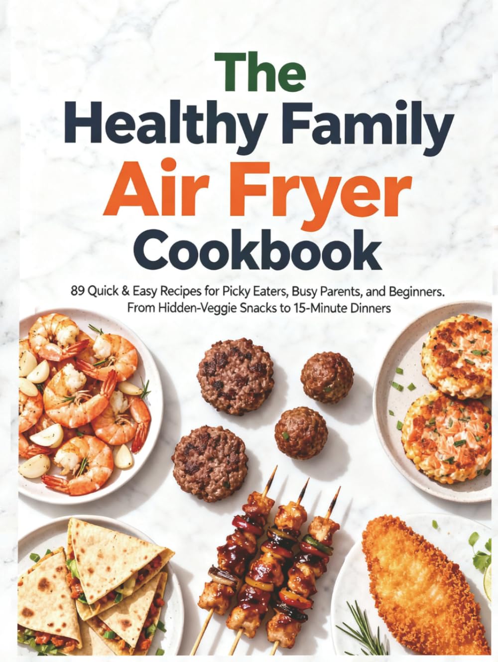 The Healthy Family Air Fryer Cookbook: 89 Quick & Easy Recipes for Picky Eaters, Busy Parents, and Beginners. From Hidden-Veggie Snacks to 15-Minute Dinners