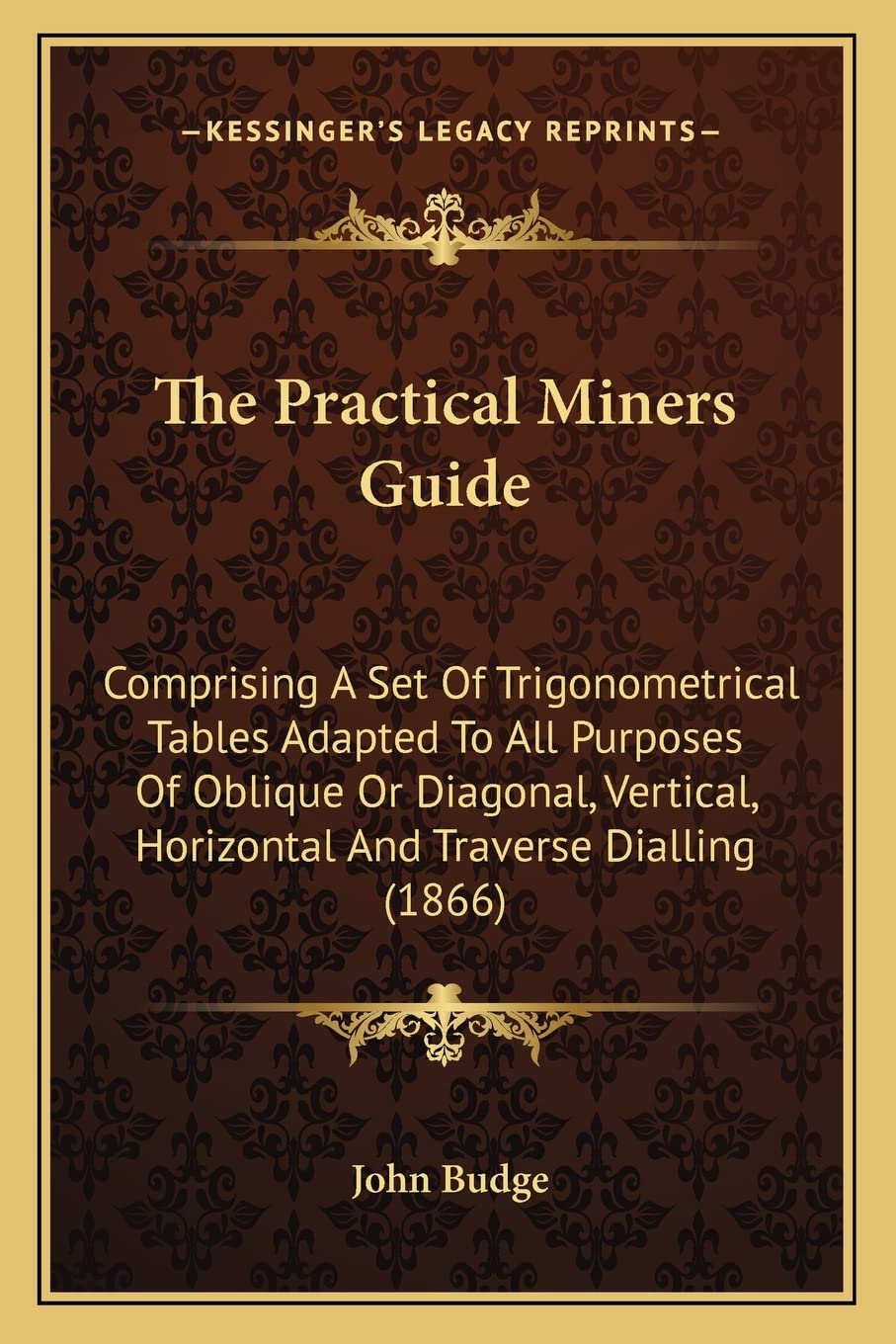 The Practical Miners Guide: Comprising A Set Of Trigonometrical Tables Adapted To All Purposes Of Oblique Or Diagonal, Vertical, Horizontal And Traverse Dialling (1866)